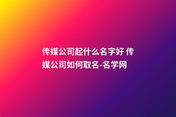 传媒公司起什么名字好 传媒公司如何取名-名学网-第1张-公司起名-玄机派